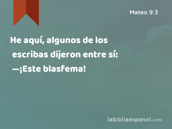 He aquí, algunos de los escribas dijeron entre sí: —¡Este blasfema! - Mateo 9:3