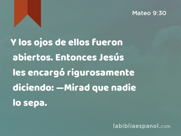 Y los ojos de ellos fueron abiertos. Entonces Jesús les encargó rigurosamente diciendo: —Mirad que nadie lo sepa. - Mateo 9:30