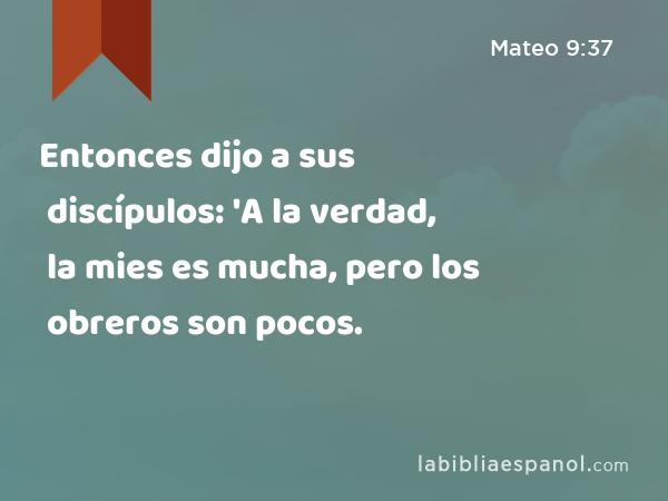 Entonces dijo a sus discípulos: 'A la verdad, la mies es mucha, pero los obreros son pocos. - Mateo 9:37