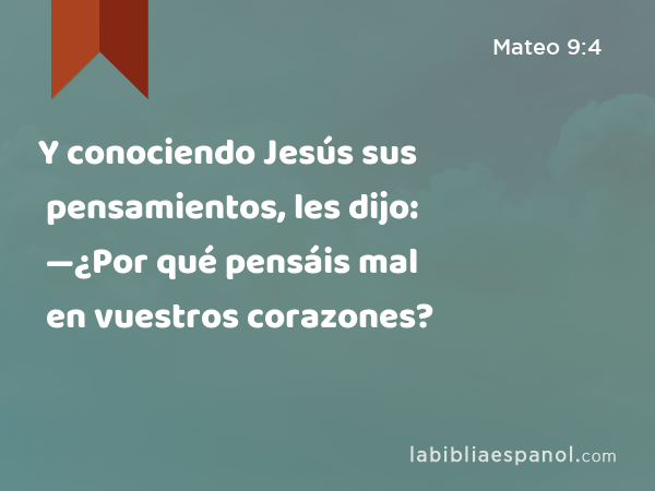 Y conociendo Jesús sus pensamientos, les dijo: —¿Por qué pensáis mal en vuestros corazones? - Mateo 9:4