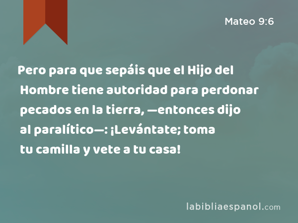 Pero para que sepáis que el Hijo del Hombre tiene autoridad para perdonar pecados en la tierra, —entonces dijo al paralítico—: ¡Levántate; toma tu camilla y vete a tu casa! - Mateo 9:6