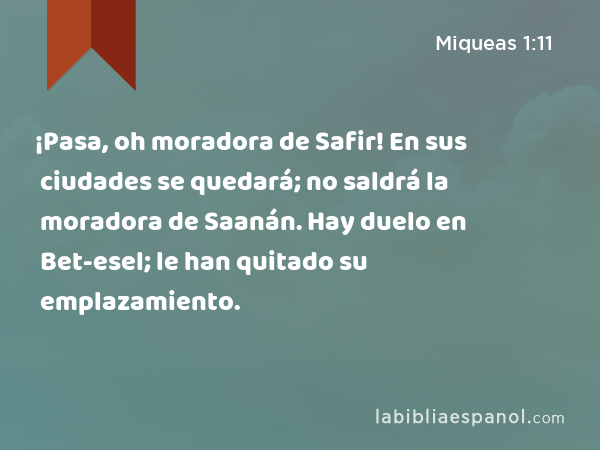 ¡Pasa, oh moradora de Safir! En sus ciudades se quedará; no saldrá la moradora de Saanán. Hay duelo en Bet-esel; le han quitado su emplazamiento. - Miqueas 1:11