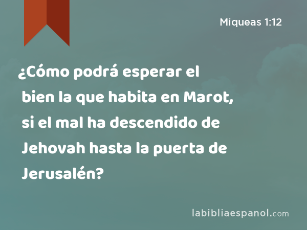 ¿Cómo podrá esperar el bien la que habita en Marot, si el mal ha descendido de Jehovah hasta la puerta de Jerusalén? - Miqueas 1:12