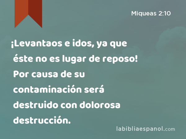 ¡Levantaos e idos, ya que éste no es lugar de reposo! Por causa de su contaminación será destruido con dolorosa destrucción. - Miqueas 2:10