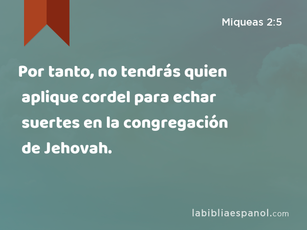 Por tanto, no tendrás quien aplique cordel para echar suertes en la congregación de Jehovah. - Miqueas 2:5