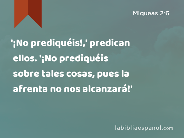 '¡No prediquéis!,' predican ellos. '¡No prediquéis sobre tales cosas, pues la afrenta no nos alcanzará!' - Miqueas 2:6