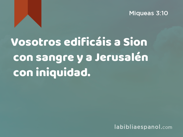 Vosotros edificáis a Sion con sangre y a Jerusalén con iniquidad. - Miqueas 3:10