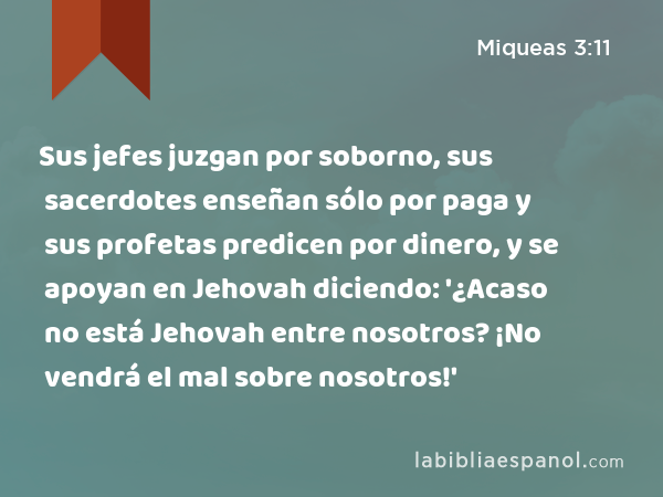 Sus jefes juzgan por soborno, sus sacerdotes enseñan sólo por paga y sus profetas predicen por dinero, y se apoyan en Jehovah diciendo: '¿Acaso no está Jehovah entre nosotros? ¡No vendrá el mal sobre nosotros!' - Miqueas 3:11