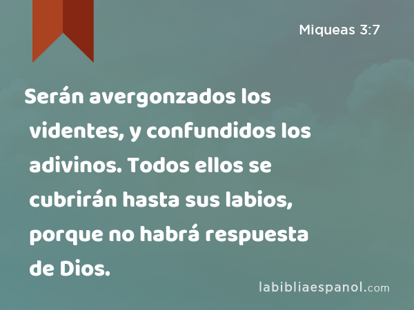 Serán avergonzados los videntes, y confundidos los adivinos. Todos ellos se cubrirán hasta sus labios, porque no habrá respuesta de Dios. - Miqueas 3:7