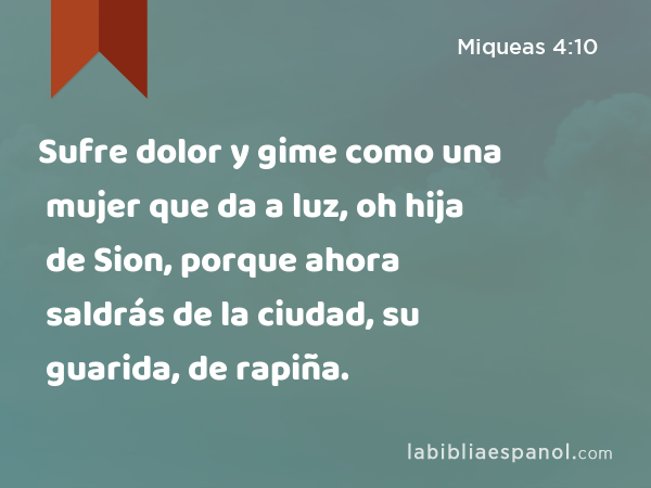 Sufre dolor y gime como una mujer que da a luz, oh hija de Sion, porque ahora saldrás de la ciudad, su guarida, de rapiña. - Miqueas 4:10