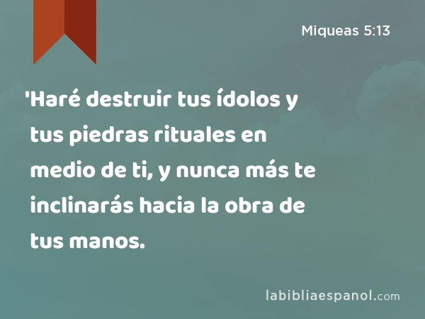 'Haré destruir tus ídolos y tus piedras rituales en medio de ti, y nunca más te inclinarás hacia la obra de tus manos. - Miqueas 5:13