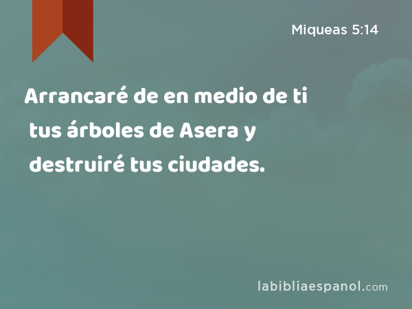 Arrancaré de en medio de ti tus árboles de Asera y destruiré tus ciudades. - Miqueas 5:14