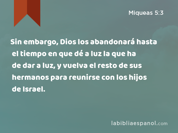 Sin embargo, Dios los abandonará hasta el tiempo en que dé a luz la que ha de dar a luz, y vuelva el resto de sus hermanos para reunirse con los hijos de Israel. - Miqueas 5:3