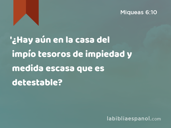 '¿Hay aún en la casa del impío tesoros de impiedad y medida escasa que es detestable? - Miqueas 6:10