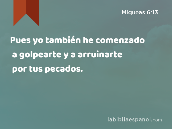 Pues yo también he comenzado a golpearte y a arruinarte por tus pecados. - Miqueas 6:13