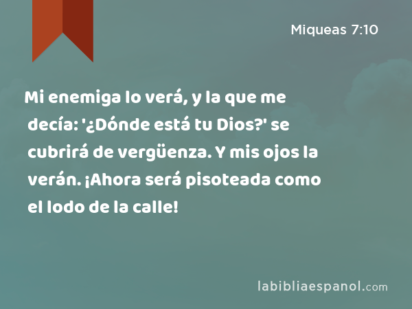 Mi enemiga lo verá, y la que me decía: '¿Dónde está tu Dios?' se cubrirá de vergüenza. Y mis ojos la verán. ¡Ahora será pisoteada como el lodo de la calle! - Miqueas 7:10