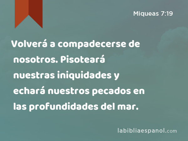 Volverá a compadecerse de nosotros. Pisoteará nuestras iniquidades y echará nuestros pecados en las profundidades del mar. - Miqueas 7:19