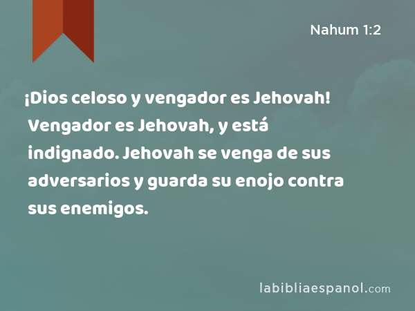 ¡Dios celoso y vengador es Jehovah! Vengador es Jehovah, y está indignado. Jehovah se venga de sus adversarios y guarda su enojo contra sus enemigos. - Nahum 1:2