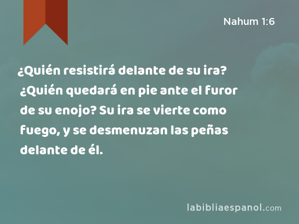 ¿Quién resistirá delante de su ira? ¿Quién quedará en pie ante el furor de su enojo? Su ira se vierte como fuego, y se desmenuzan las peñas delante de él. - Nahum 1:6