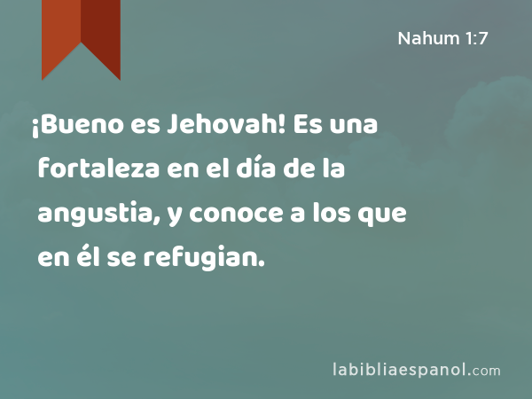 ¡Bueno es Jehovah! Es una fortaleza en el día de la angustia, y conoce a los que en él se refugian. - Nahum 1:7