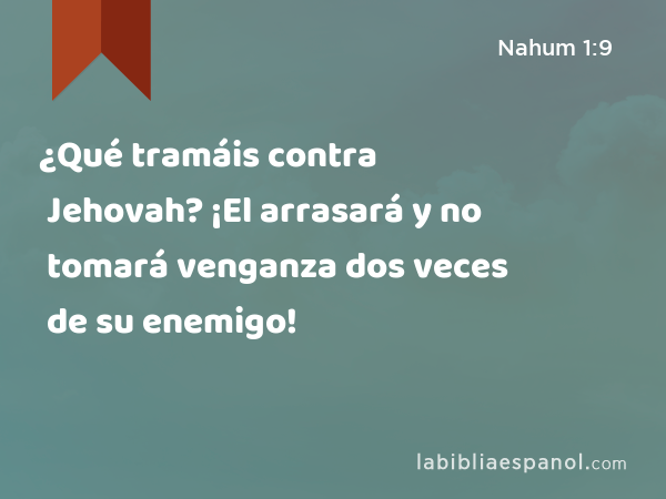 ¿Qué tramáis contra Jehovah? ¡El arrasará y no tomará venganza dos veces de su enemigo! - Nahum 1:9