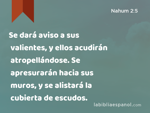 Se dará aviso a sus valientes, y ellos acudirán atropellándose. Se apresurarán hacia sus muros, y se alistará la cubierta de escudos. - Nahum 2:5