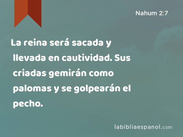 La reina será sacada y llevada en cautividad. Sus criadas gemirán como palomas y se golpearán el pecho. - Nahum 2:7