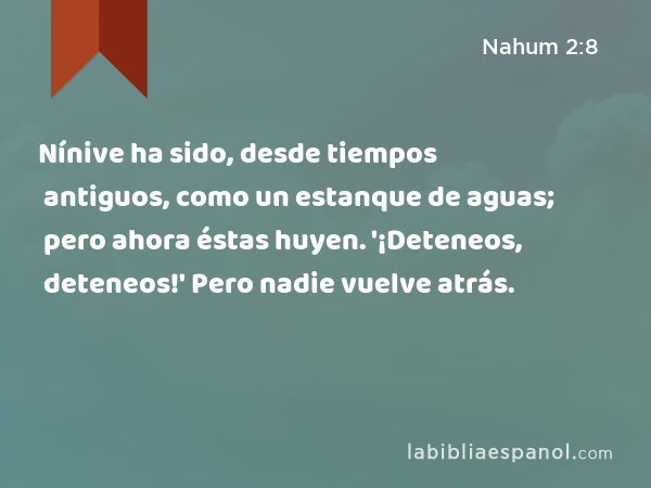 Nínive ha sido, desde tiempos antiguos, como un estanque de aguas; pero ahora éstas huyen. '¡Deteneos, deteneos!' Pero nadie vuelve atrás. - Nahum 2:8