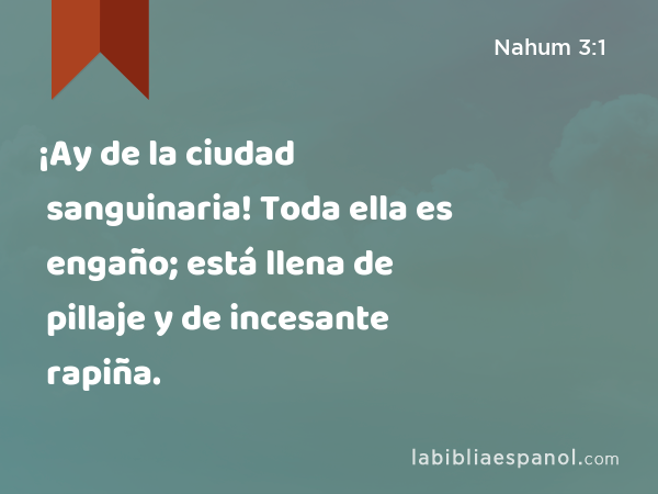 ¡Ay de la ciudad sanguinaria! Toda ella es engaño; está llena de pillaje y de incesante rapiña. - Nahum 3:1