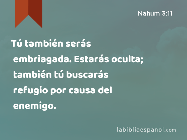 Tú también serás embriagada. Estarás oculta; también tú buscarás refugio por causa del enemigo. - Nahum 3:11