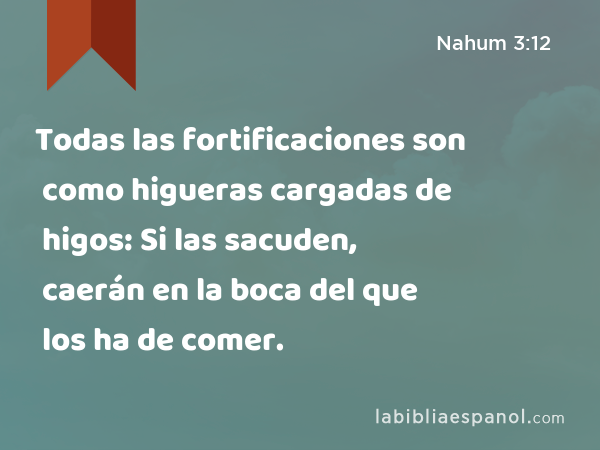 Todas las fortificaciones son como higueras cargadas de higos: Si las sacuden, caerán en la boca del que los ha de comer. - Nahum 3:12