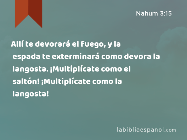 Allí te devorará el fuego, y la espada te exterminará como devora la langosta. ¡Multiplícate como el saltón! ¡Multiplícate como la langosta! - Nahum 3:15