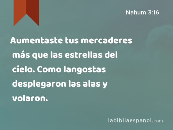 Aumentaste tus mercaderes más que las estrellas del cielo. Como langostas desplegaron las alas y volaron. - Nahum 3:16