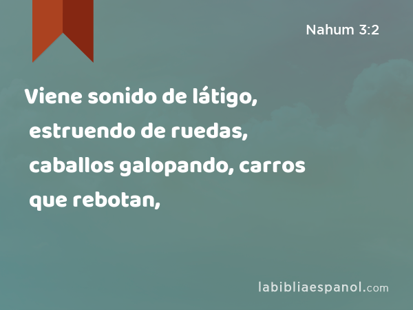 Viene sonido de látigo, estruendo de ruedas, caballos galopando, carros que rebotan, - Nahum 3:2