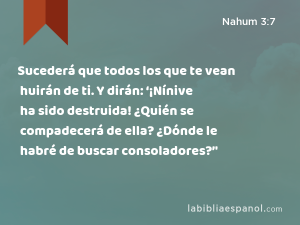 Sucederá que todos los que te vean huirán de ti. Y dirán: ‘¡Nínive ha sido destruida! ¿Quién se compadecerá de ella? ¿Dónde le habré de buscar consoladores?’' - Nahum 3:7