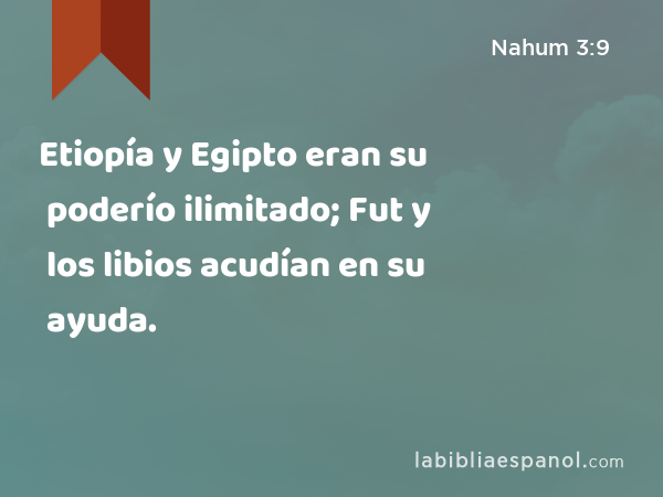 Etiopía y Egipto eran su poderío ilimitado; Fut y los libios acudían en su ayuda. - Nahum 3:9