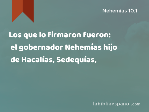 Los que lo firmaron fueron: el gobernador Nehemías hijo de Hacalías, Sedequías, - Nehemias 10:1