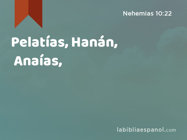 Pelatías, Hanán, Anaías, - Nehemias 10:22