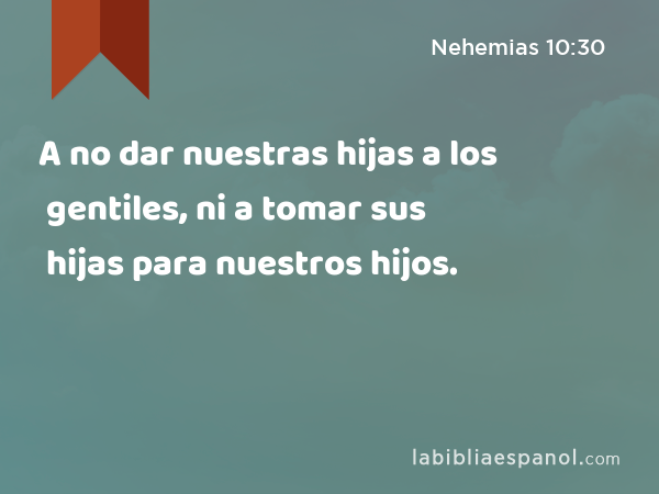 A no dar nuestras hijas a los gentiles, ni a tomar sus hijas para nuestros hijos. - Nehemias 10:30