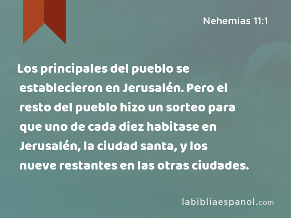 Los principales del pueblo se establecieron en Jerusalén. Pero el resto del pueblo hizo un sorteo para que uno de cada diez habitase en Jerusalén, la ciudad santa, y los nueve restantes en las otras ciudades. - Nehemias 11:1