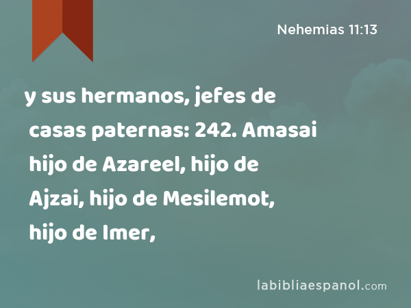 y sus hermanos, jefes de casas paternas: 242. Amasai hijo de Azareel, hijo de Ajzai, hijo de Mesilemot, hijo de Imer, - Nehemias 11:13