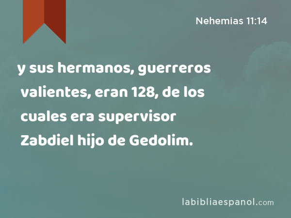 y sus hermanos, guerreros valientes, eran 128, de los cuales era supervisor Zabdiel hijo de Gedolim. - Nehemias 11:14