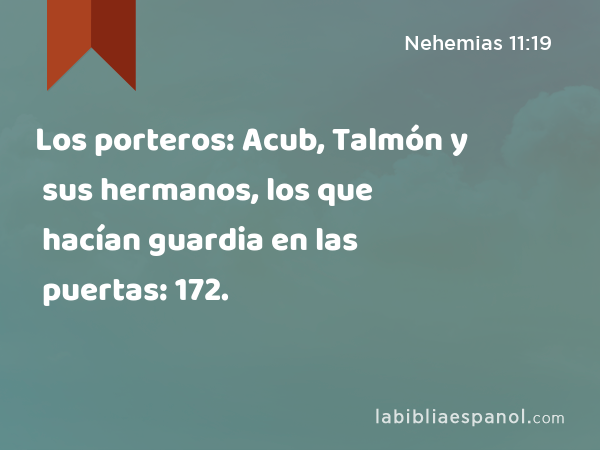Los porteros: Acub, Talmón y sus hermanos, los que hacían guardia en las puertas: 172. - Nehemias 11:19