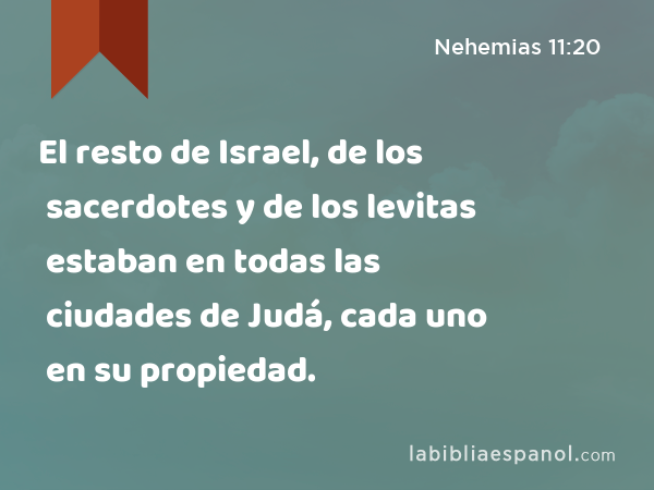 El resto de Israel, de los sacerdotes y de los levitas estaban en todas las ciudades de Judá, cada uno en su propiedad. - Nehemias 11:20