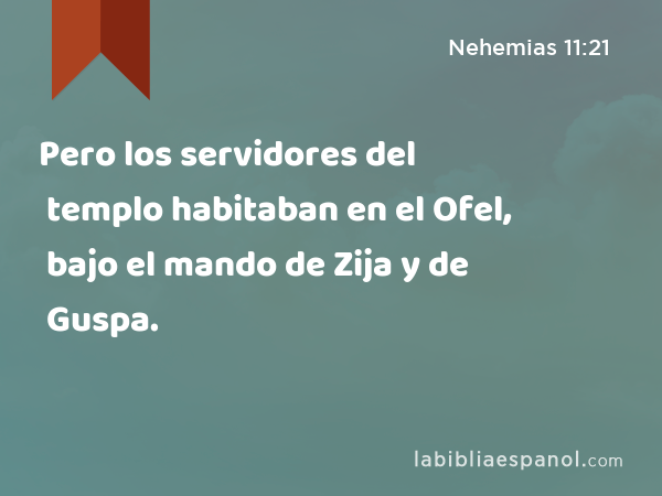 Pero los servidores del templo habitaban en el Ofel, bajo el mando de Zija y de Guspa. - Nehemias 11:21