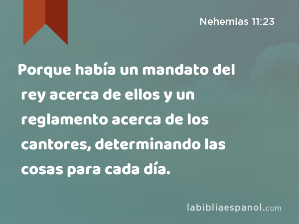 Porque había un mandato del rey acerca de ellos y un reglamento acerca de los cantores, determinando las cosas para cada día. - Nehemias 11:23