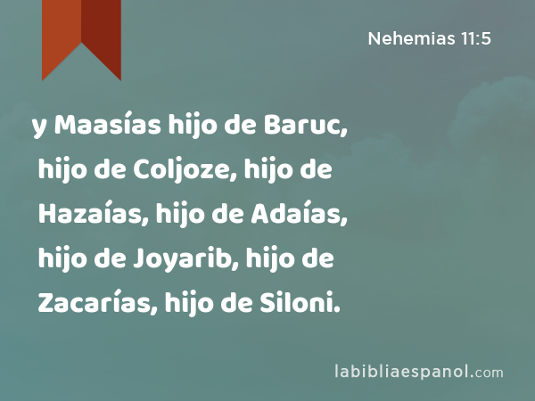 y Maasías hijo de Baruc, hijo de Coljoze, hijo de Hazaías, hijo de Adaías, hijo de Joyarib, hijo de Zacarías, hijo de Siloni. - Nehemias 11:5