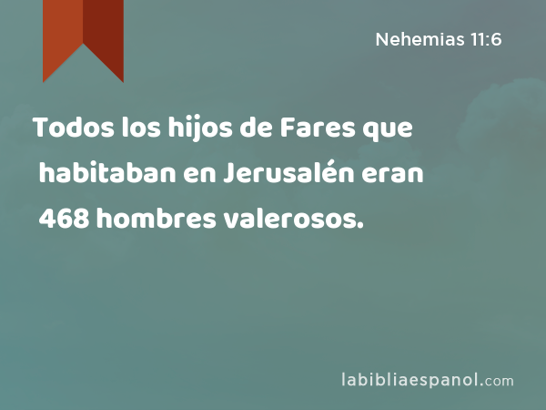 Todos los hijos de Fares que habitaban en Jerusalén eran 468 hombres valerosos. - Nehemias 11:6