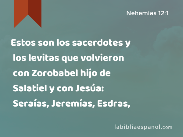 Estos son los sacerdotes y los levitas que volvieron con Zorobabel hijo de Salatiel y con Jesúa: Seraías, Jeremías, Esdras, - Nehemias 12:1