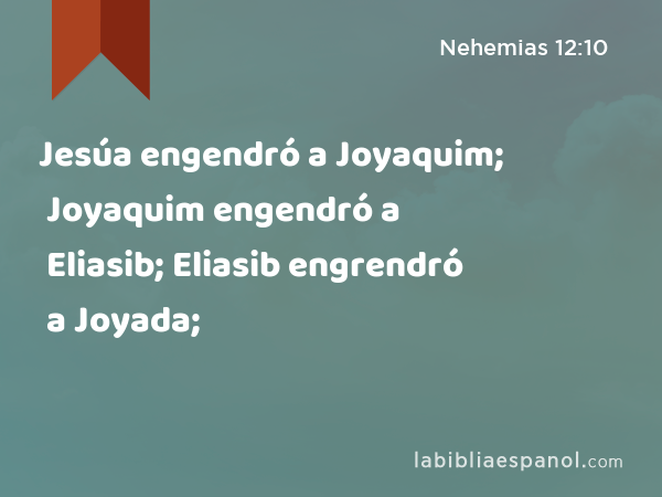 Jesúa engendró a Joyaquim; Joyaquim engendró a Eliasib; Eliasib engrendró a Joyada; - Nehemias 12:10